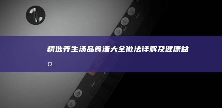 精选养生汤品：食谱大全、做法详解及健康益处